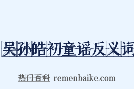 吴孙皓初童谣反义词是什么意思的图片
